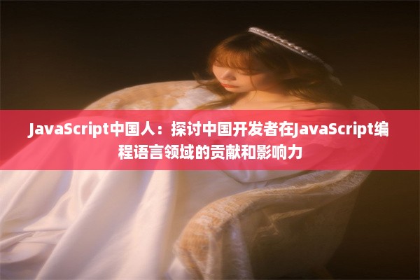 JavaScript中国人：探讨中国开发者在JavaScript编程语言领域的贡献和影响力