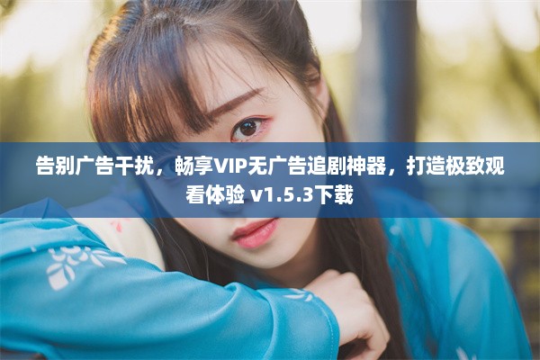 告别广告干扰，畅享VIP无广告追剧神器，打造极致观看体验 v1.5.3下载