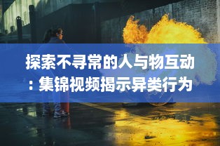 探索不寻常的人与物互动: 集锦视频揭示异类行为的惊人世界 v3.2.7下载