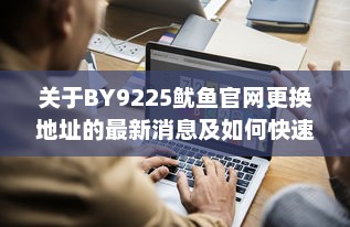 关于BY9225鱿鱼官网更换地址的最新消息及如何快速找到新网址 v5.4.7下载