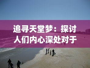 追寻天堂梦：探讨人们内心深处对于美好生活的自由向往与实现之路