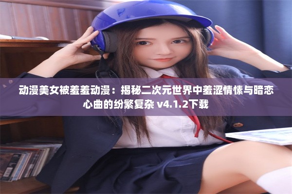 动漫美女被羞羞动漫：揭秘二次元世界中羞涩情愫与暗恋心曲的纷繁复杂 v4.1.2下载