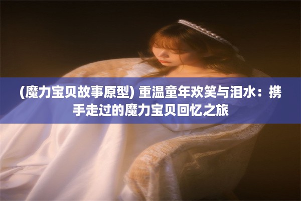 (魔力宝贝故事原型) 重温童年欢笑与泪水：携手走过的魔力宝贝回忆之旅