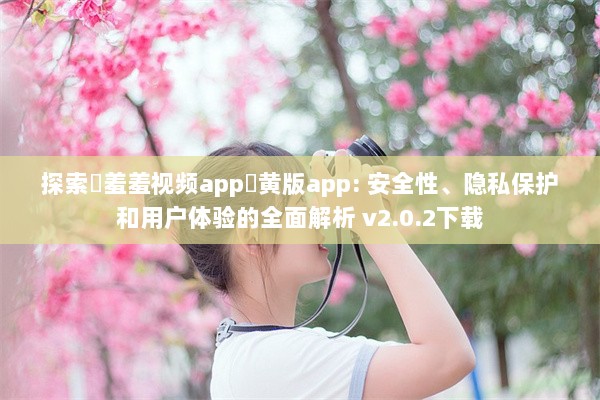 探索♥羞羞视频app♥黄版app: 安全性、隐私保护和用户体验的全面解析 v2.0.2下载