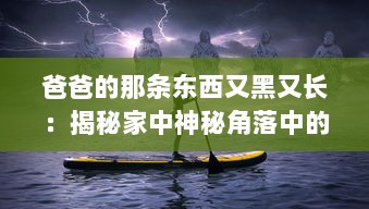 爸爸的那条东西又黑又长：揭秘家中神秘角落中的老式钓鱼竿传承故事