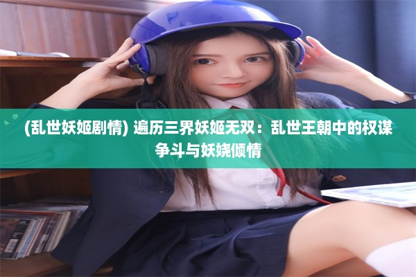 (乱世妖姬剧情) 遍历三界妖姬无双：乱世王朝中的权谋争斗与妖娆倾情