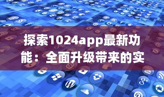 探索1024app最新功能：全面升级带来的实用工具一览，提升你的数字化生活体验 v1.8.2下载