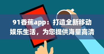 91香蕉app：打造全新移动娱乐生活，为您提供海量高清影视资源