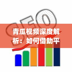 青瓜视频深度解析：如何借助平台优化您的内容策略，提升观看率