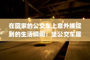 在回家的公交车上意外捕捉到的生活瞬间：坐公交车居然为我带来了两幅富有人情味的图片 v4.7.0下载