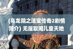 (乌龙院之活宝传奇2剧情简介) 无厘取闹儿童天地：乌龙院之活宝传奇的深度剖析与反思