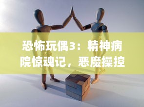 恐怖玩偶3：精神病院惊魂记，恶魔操控的古老诡谜与神秘灵异事件揭秘