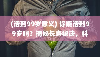 (活到99岁意义) 你能活到99岁吗？揭秘长寿秘诀，科学家给出最新的健康长寿指导