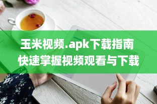 玉米视频.apk下载指南 快速掌握视频观看与下载技巧，畅享精彩内容。