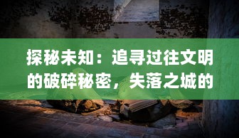 探秘未知：追寻过往文明的破碎秘密，失落之城的历史遗迹与神秘传说