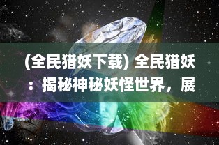 (全民猎妖下载) 全民猎妖：揭秘神秘妖怪世界，展现人类智慧与勇气的热血冒险