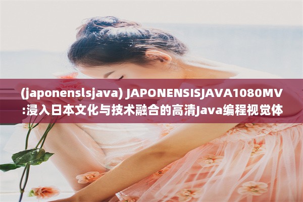 (japonenslsjava) JAPONENSISJAVA1080MV:浸入日本文化与技术融合的高清Java编程视觉体验