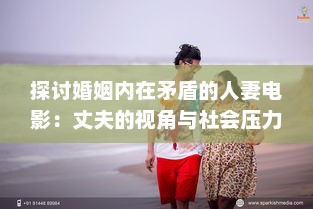 探讨婚姻内在矛盾的人妻电影：丈夫的视角与社会压力下的妻子形象解析