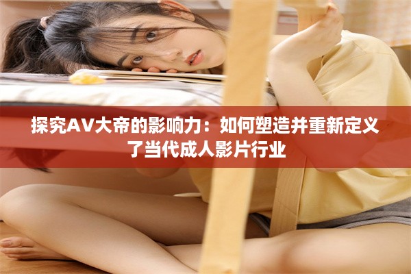 探究AV大帝的影响力：如何塑造并重新定义了当代成人影片行业