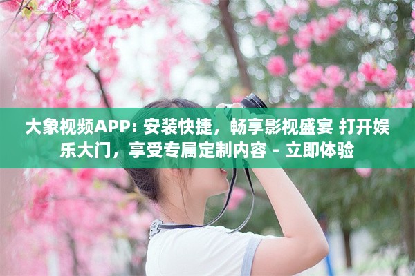 大象视频APP: 安装快捷，畅享影视盛宴 打开娱乐大门，享受专属定制内容 - 立即体验