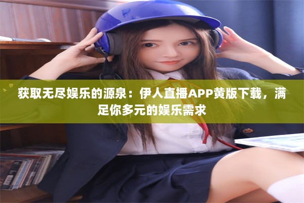 获取无尽娱乐的源泉：伊人直播APP黄版下载，满足你多元的娱乐需求