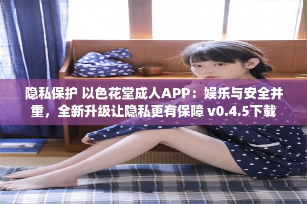 隐私保护 以色花堂成人APP：娱乐与安全并重，全新升级让隐私更有保障 v0.4.5下载