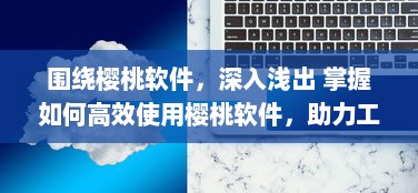 围绕樱桃软件，深入浅出 掌握如何高效使用樱桃软件，助力工作与学习达到事半功倍的效果 v7.1.3下载