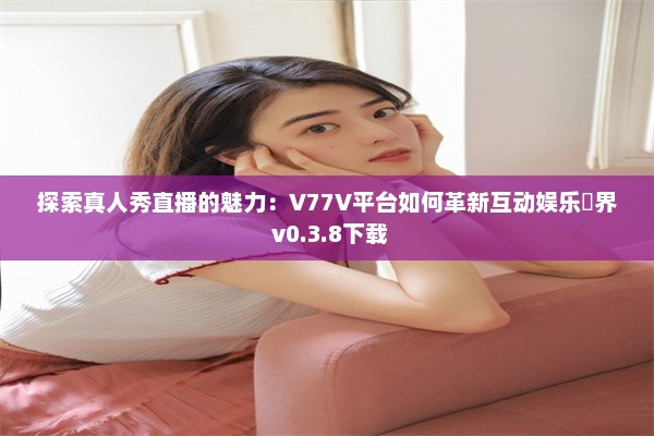 探索真人秀直播的魅力：V77V平台如何革新互动娱乐業界 v0.3.8下载