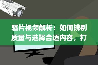 骚片视频解析：如何辨别质量与选择合适内容，打造安全观影环境 v7.6.0下载