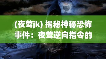 (夜莺jk) 揭秘神秘恐怖事件：夜莺逆向指令的隐秘背景与惊人内幕