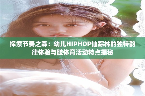 探索节奏之森：幼儿HIPHOP仙踪林的独特韵律体验与肢体育活动特点揭秘