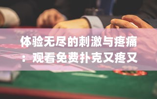 体验无尽的刺激与疼痛：观看免费扑克又疼又叫长视频，开启紧张刺激的娱乐之旅