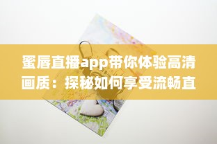 蜜唇直播app带你体验高清画质：探秘如何享受流畅直播体验，发现独特互动乐趣