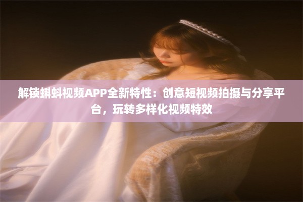 解锁蝌蚪视频APP全新特性：创意短视频拍摄与分享平台，玩转多样化视频特效