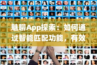 魅聊App探索：如何通过智能匹配功能，有效增强社交体验 探究其背后的科技与用户反馈 v9.5.6下载