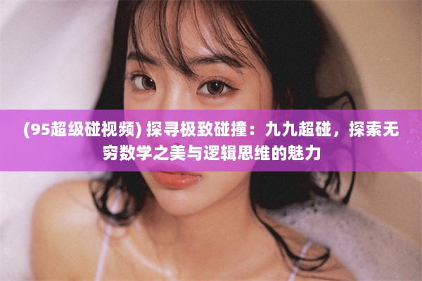 (95超级碰视频) 探寻极致碰撞：九九超碰，探索无穷数学之美与逻辑思维的魅力