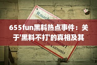 655fun黑料热点事件：关于'黑料不打'的真相及其背后的社会影响深度解读