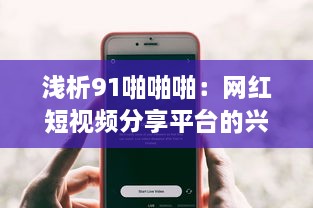 浅析91啪啪啪：网红短视频分享平台的兴起及其对当下年轻人生活影响