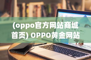 (oppo官方网站商城首页) OPPO黄金网站APP大全：一站式解决您的所有移动设备需求