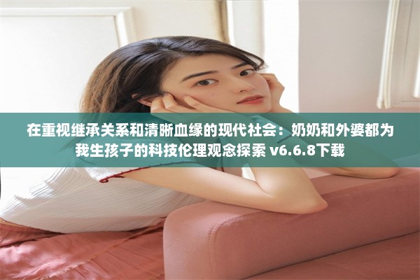 在重视继承关系和清晰血缘的现代社会：奶奶和外婆都为我生孩子的科技伦理观念探索 v6.6.8下载