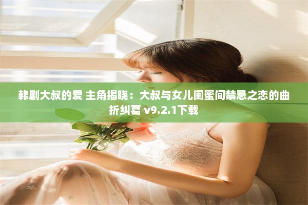 韩剧大叔的爱 主角揭晓：大叔与女儿闺蜜间禁忌之恋的曲折纠葛 v9.2.1下载