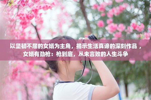 以坚韧不屈的女婿为主角，揭示生活真谛的深刻作品 ，女婿有劲枪：枪到底，从未言败的人生斗争