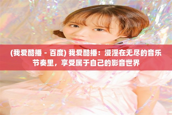 (我爱酷播 - 百度) 我爱酷播：浸淫在无尽的音乐节奏里，享受属于自己的影音世界