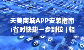 天美商城APP安装指南:省时快捷一步到位 | 轻松享受优质购物体验，一键下载立即启程!