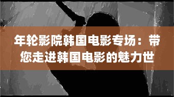 年轮影院韩国电影专场：带您走进韩国电影的魅力世界，感受东方情感的深邃与纯粹 v8.4.4下载