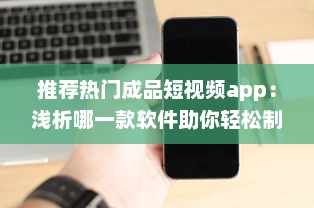 推荐热门成品短视频app：浅析哪一款软件助你轻松制作趣味短片ー提升内容吸引力