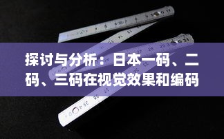 探讨与分析：日本一码、二码、三码在视觉效果和编码规则上的区别和应用 v8.9.9下载