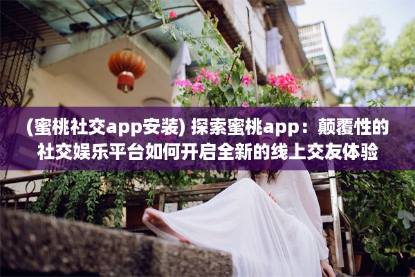 (蜜桃社交app安装) 探索蜜桃app：颠覆性的社交娱乐平台如何开启全新的线上交友体验