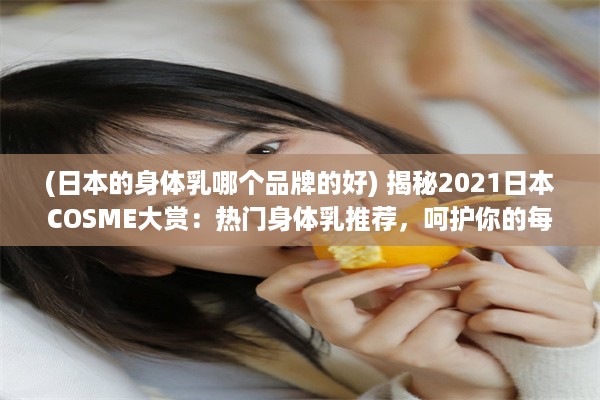 (日本的身体乳哪个品牌的好) 揭秘2021日本COSME大赏：热门身体乳推荐，呵护你的每一寸肌肤