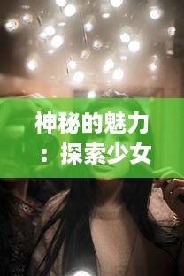 神秘的魅力：探索少女的诱惑在成长中的角色与影响 v4.9.9下载